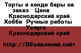  Торты и кенди-бары на заказ › Цена ­ 900 - Краснодарский край Хобби. Ручные работы » Услуги   . Краснодарский край